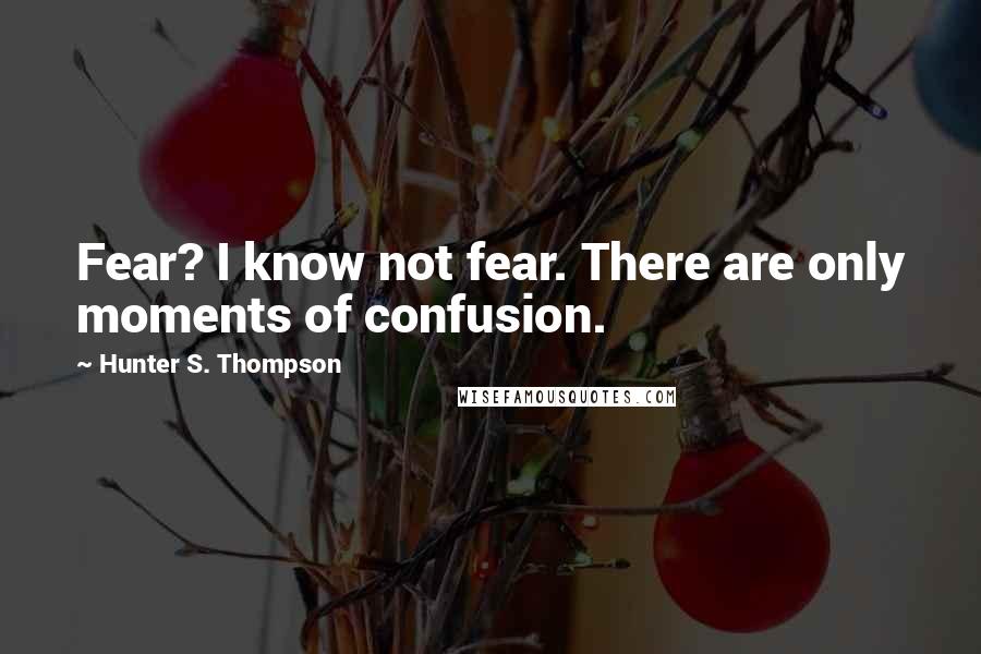 Hunter S. Thompson Quotes: Fear? I know not fear. There are only moments of confusion.