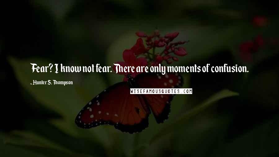 Hunter S. Thompson Quotes: Fear? I know not fear. There are only moments of confusion.