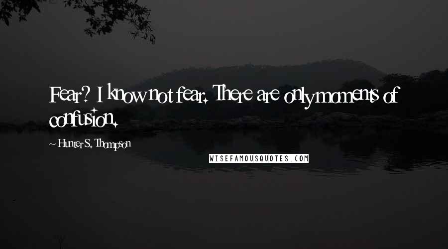 Hunter S. Thompson Quotes: Fear? I know not fear. There are only moments of confusion.