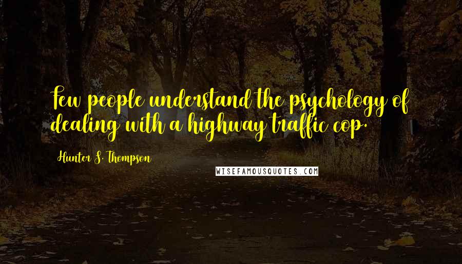 Hunter S. Thompson Quotes: Few people understand the psychology of dealing with a highway traffic cop.