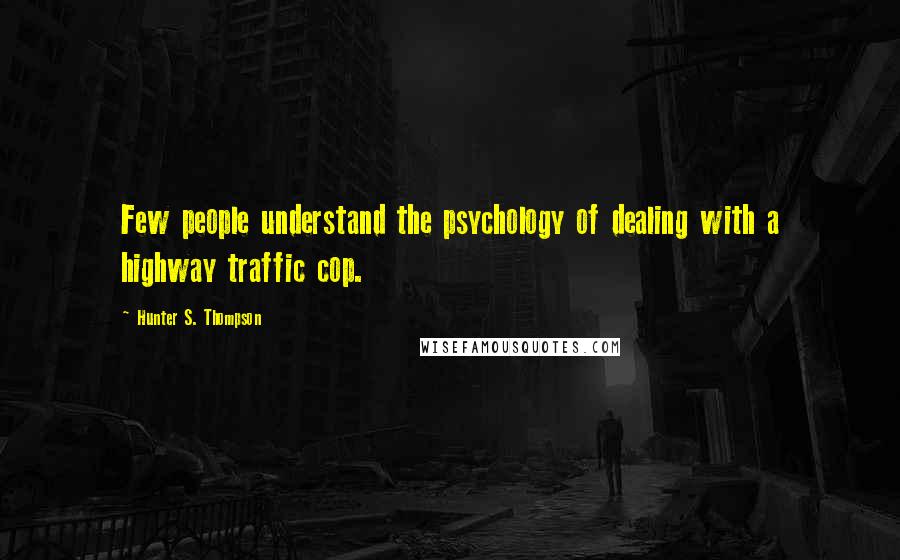 Hunter S. Thompson Quotes: Few people understand the psychology of dealing with a highway traffic cop.