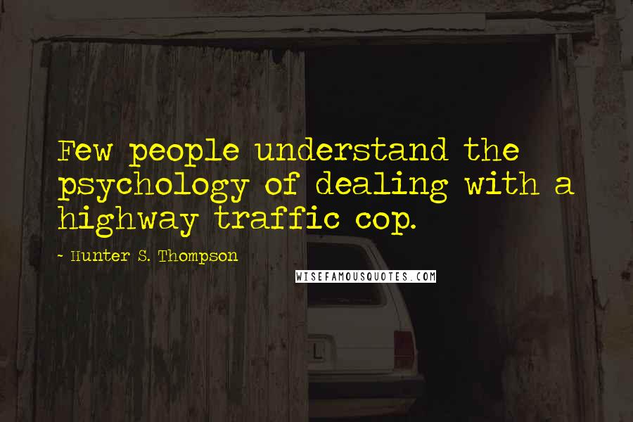 Hunter S. Thompson Quotes: Few people understand the psychology of dealing with a highway traffic cop.