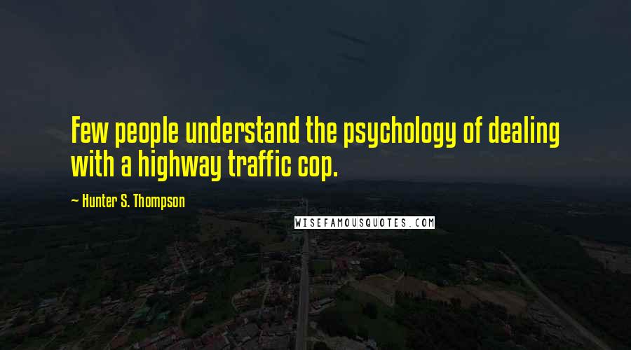 Hunter S. Thompson Quotes: Few people understand the psychology of dealing with a highway traffic cop.