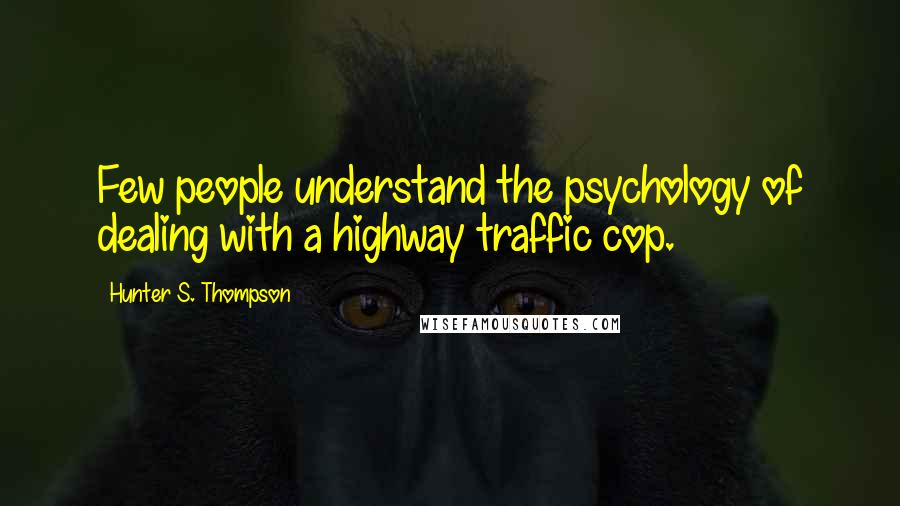 Hunter S. Thompson Quotes: Few people understand the psychology of dealing with a highway traffic cop.