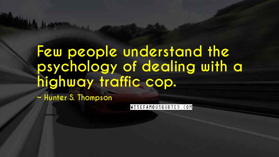 Hunter S. Thompson Quotes: Few people understand the psychology of dealing with a highway traffic cop.