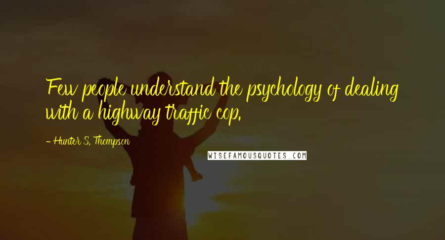 Hunter S. Thompson Quotes: Few people understand the psychology of dealing with a highway traffic cop.