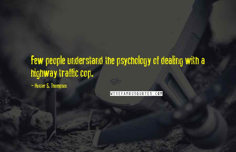 Hunter S. Thompson Quotes: Few people understand the psychology of dealing with a highway traffic cop.