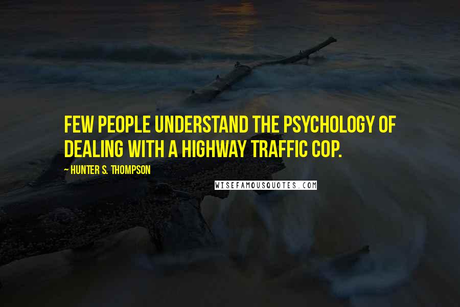 Hunter S. Thompson Quotes: Few people understand the psychology of dealing with a highway traffic cop.