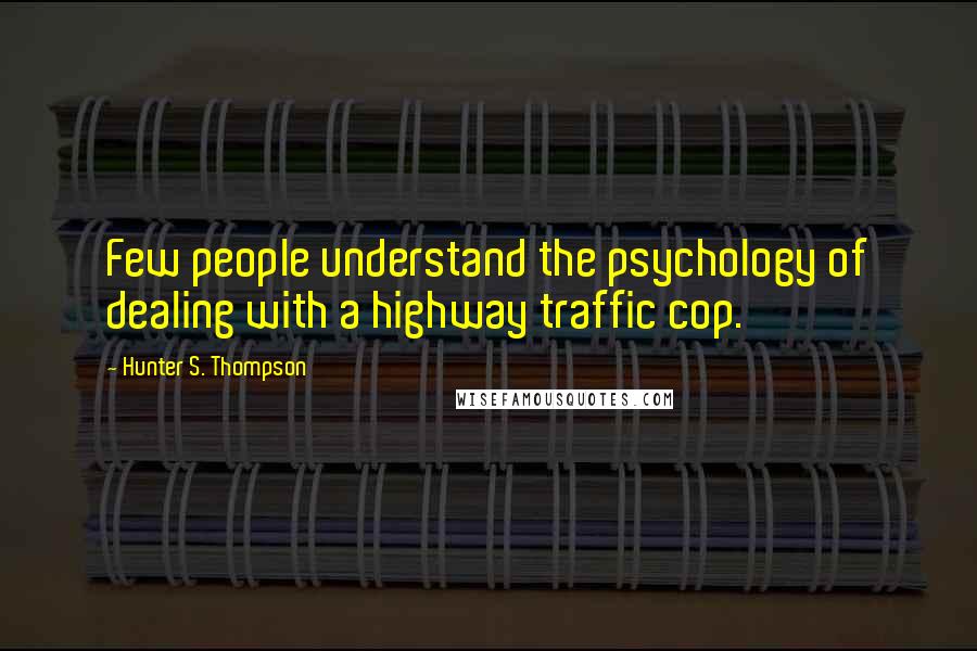 Hunter S. Thompson Quotes: Few people understand the psychology of dealing with a highway traffic cop.