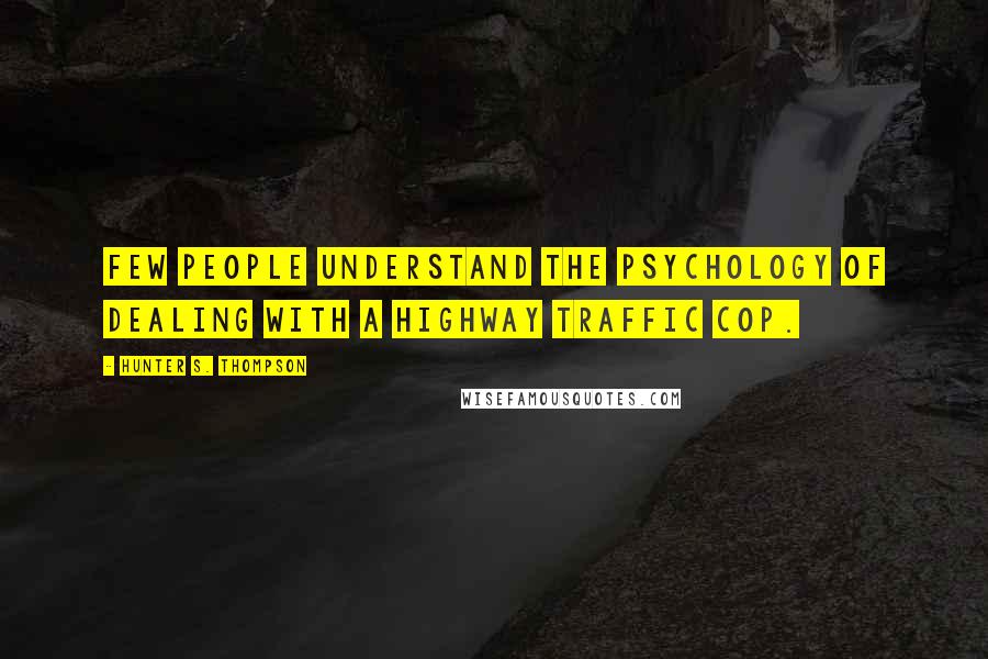 Hunter S. Thompson Quotes: Few people understand the psychology of dealing with a highway traffic cop.