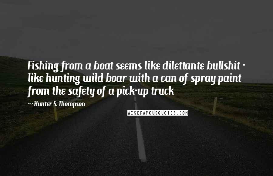 Hunter S. Thompson Quotes: Fishing from a boat seems like dilettante bullshit - like hunting wild boar with a can of spray paint from the safety of a pick-up truck