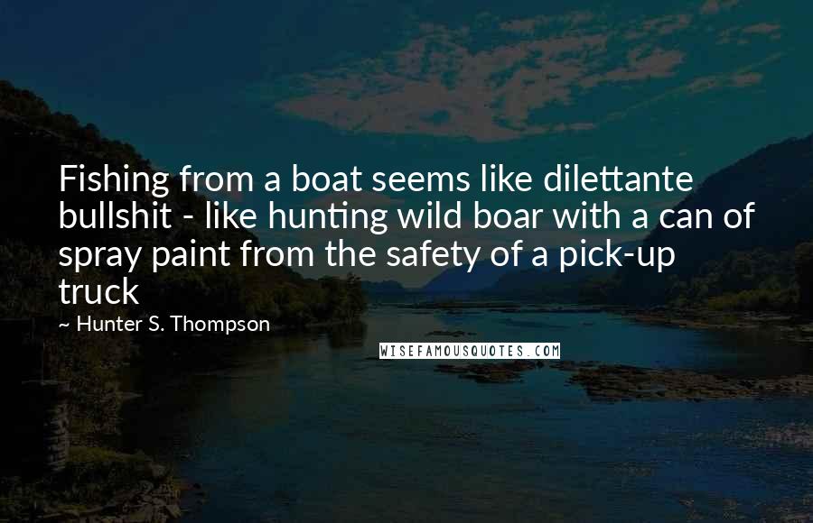 Hunter S. Thompson Quotes: Fishing from a boat seems like dilettante bullshit - like hunting wild boar with a can of spray paint from the safety of a pick-up truck