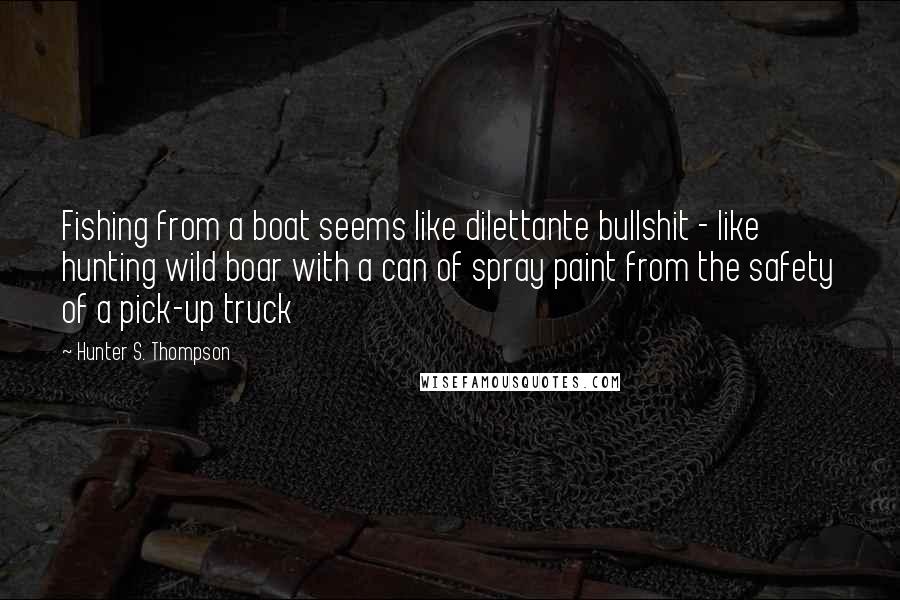 Hunter S. Thompson Quotes: Fishing from a boat seems like dilettante bullshit - like hunting wild boar with a can of spray paint from the safety of a pick-up truck