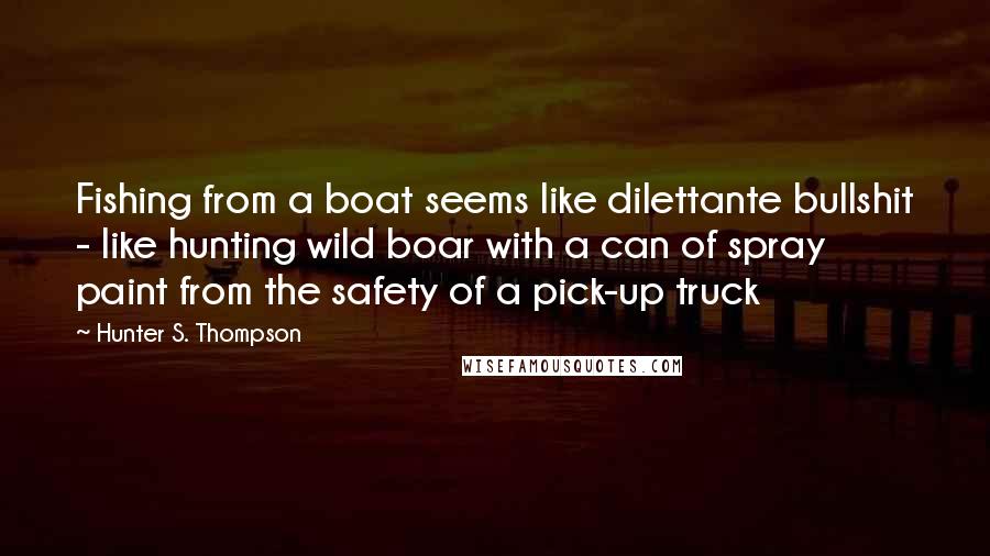 Hunter S. Thompson Quotes: Fishing from a boat seems like dilettante bullshit - like hunting wild boar with a can of spray paint from the safety of a pick-up truck