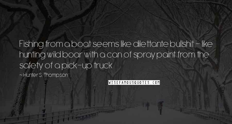 Hunter S. Thompson Quotes: Fishing from a boat seems like dilettante bullshit - like hunting wild boar with a can of spray paint from the safety of a pick-up truck