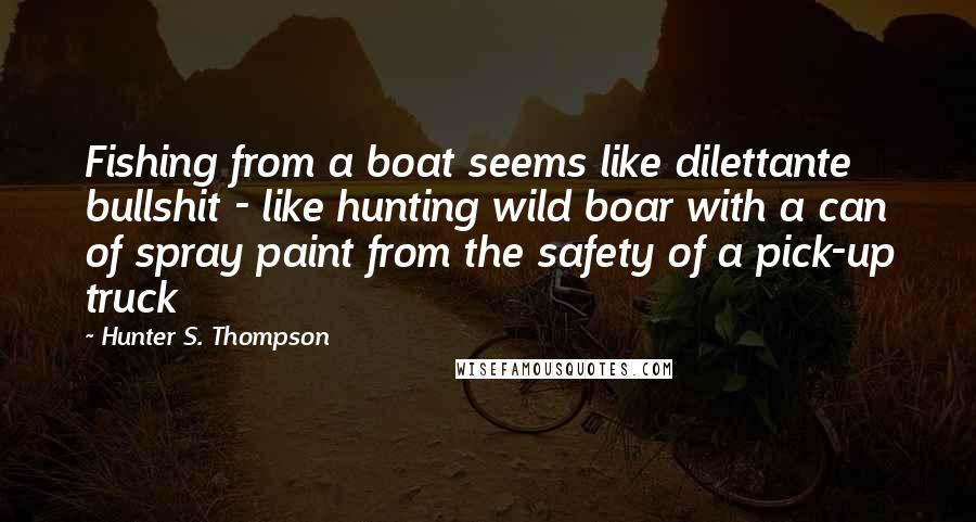 Hunter S. Thompson Quotes: Fishing from a boat seems like dilettante bullshit - like hunting wild boar with a can of spray paint from the safety of a pick-up truck