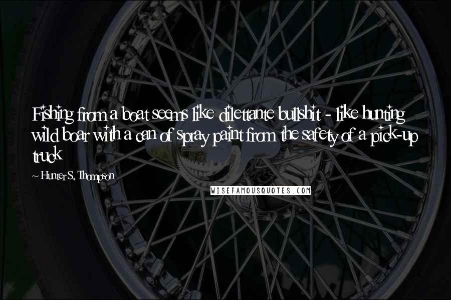 Hunter S. Thompson Quotes: Fishing from a boat seems like dilettante bullshit - like hunting wild boar with a can of spray paint from the safety of a pick-up truck