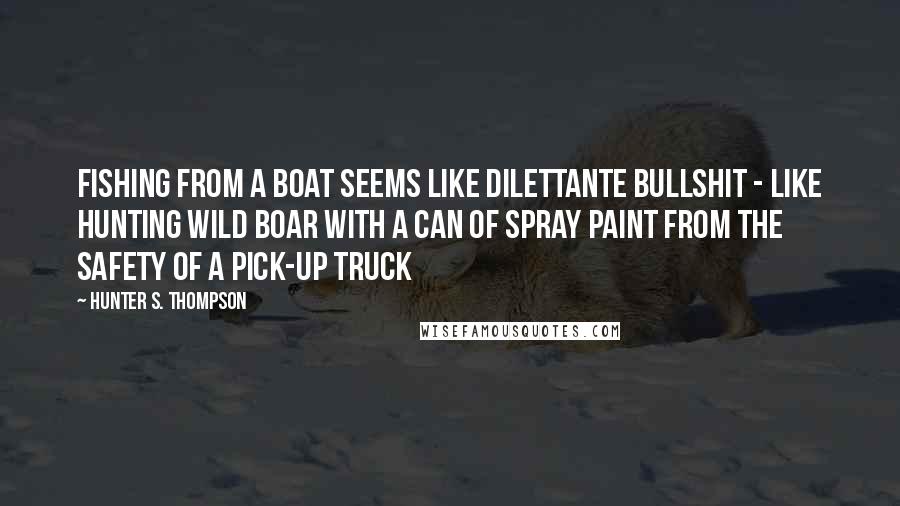 Hunter S. Thompson Quotes: Fishing from a boat seems like dilettante bullshit - like hunting wild boar with a can of spray paint from the safety of a pick-up truck