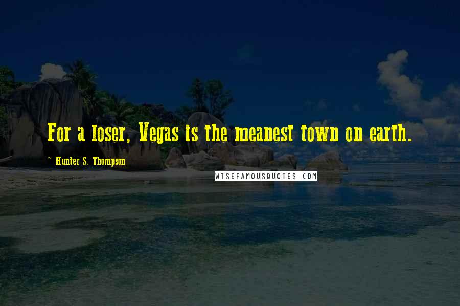 Hunter S. Thompson Quotes: For a loser, Vegas is the meanest town on earth.