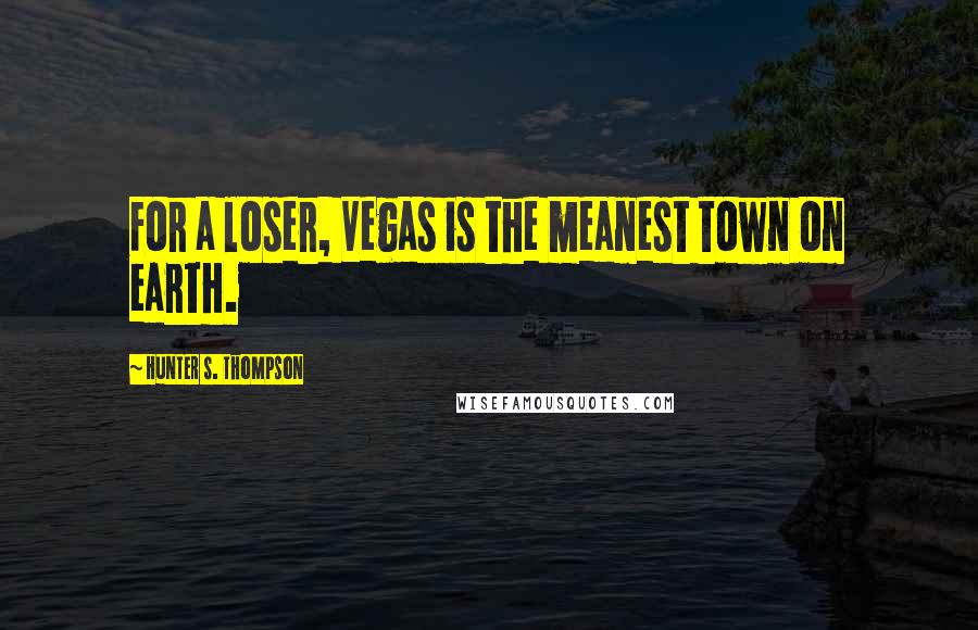 Hunter S. Thompson Quotes: For a loser, Vegas is the meanest town on earth.