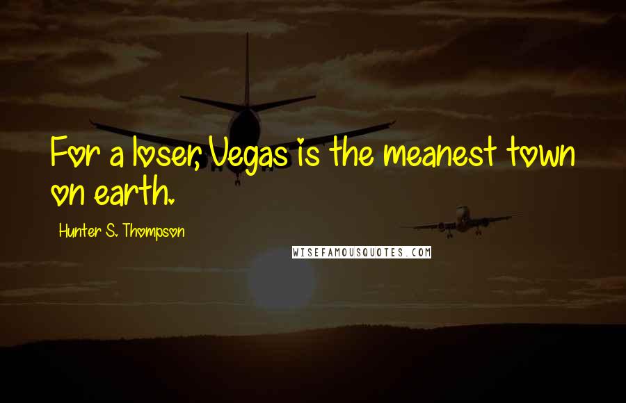 Hunter S. Thompson Quotes: For a loser, Vegas is the meanest town on earth.