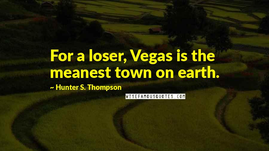 Hunter S. Thompson Quotes: For a loser, Vegas is the meanest town on earth.