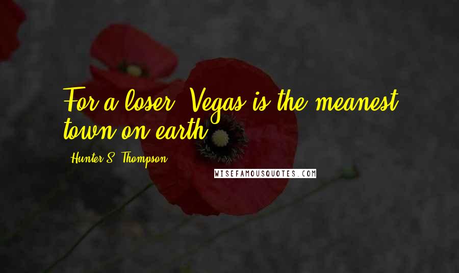 Hunter S. Thompson Quotes: For a loser, Vegas is the meanest town on earth.