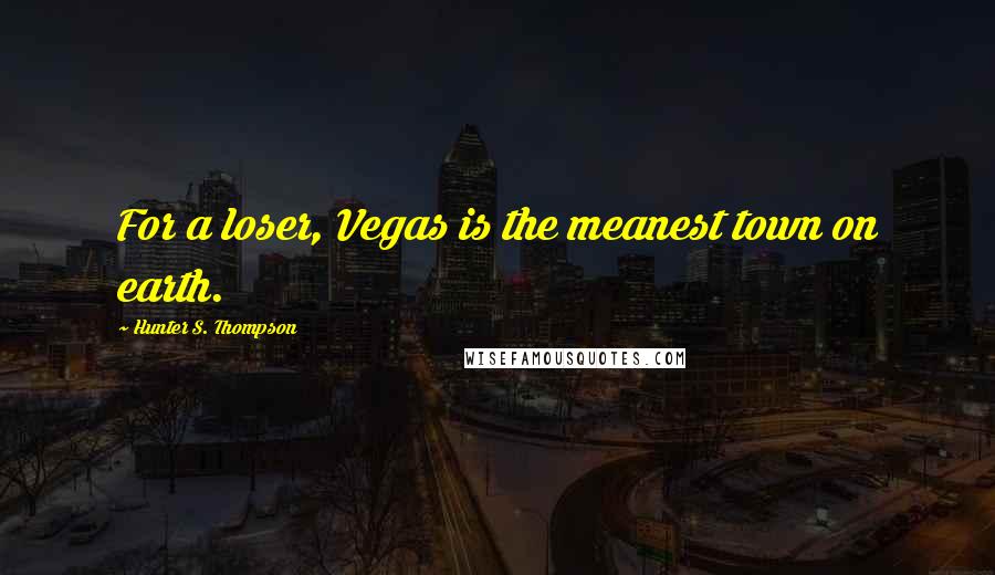 Hunter S. Thompson Quotes: For a loser, Vegas is the meanest town on earth.