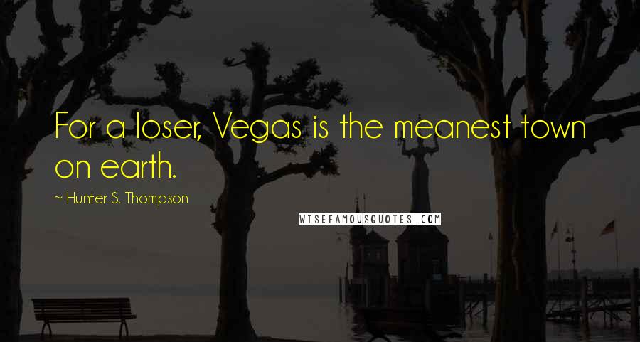 Hunter S. Thompson Quotes: For a loser, Vegas is the meanest town on earth.