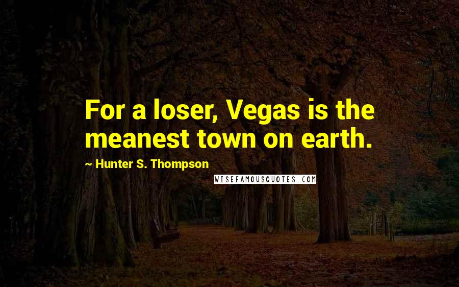 Hunter S. Thompson Quotes: For a loser, Vegas is the meanest town on earth.