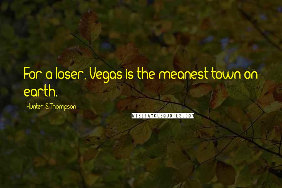 Hunter S. Thompson Quotes: For a loser, Vegas is the meanest town on earth.