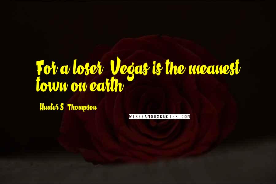 Hunter S. Thompson Quotes: For a loser, Vegas is the meanest town on earth.