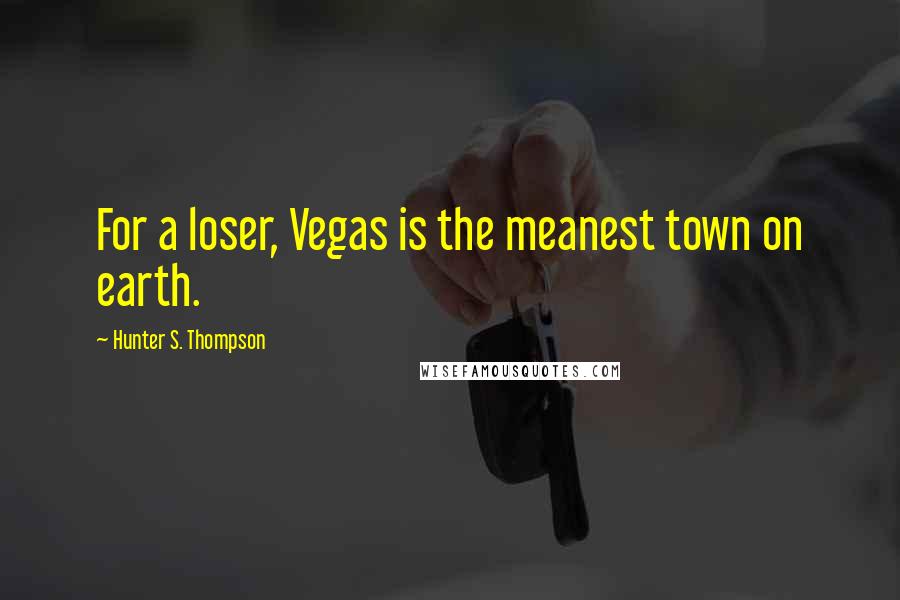 Hunter S. Thompson Quotes: For a loser, Vegas is the meanest town on earth.