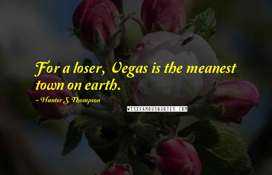 Hunter S. Thompson Quotes: For a loser, Vegas is the meanest town on earth.