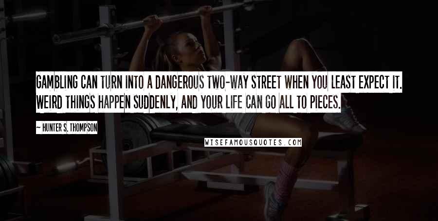 Hunter S. Thompson Quotes: Gambling can turn into a dangerous two-way street when you least expect it. Weird things happen suddenly, and your life can go all to pieces.