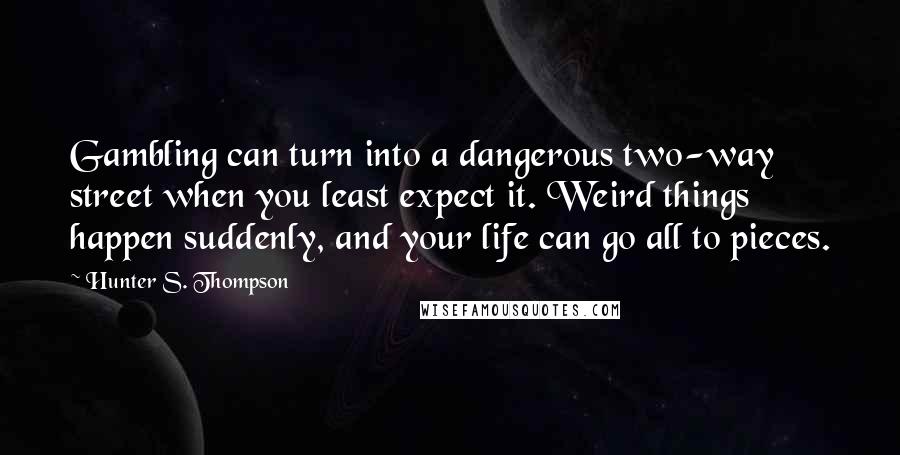 Hunter S. Thompson Quotes: Gambling can turn into a dangerous two-way street when you least expect it. Weird things happen suddenly, and your life can go all to pieces.