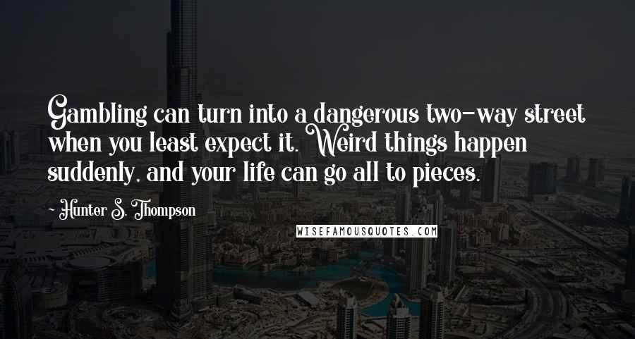 Hunter S. Thompson Quotes: Gambling can turn into a dangerous two-way street when you least expect it. Weird things happen suddenly, and your life can go all to pieces.