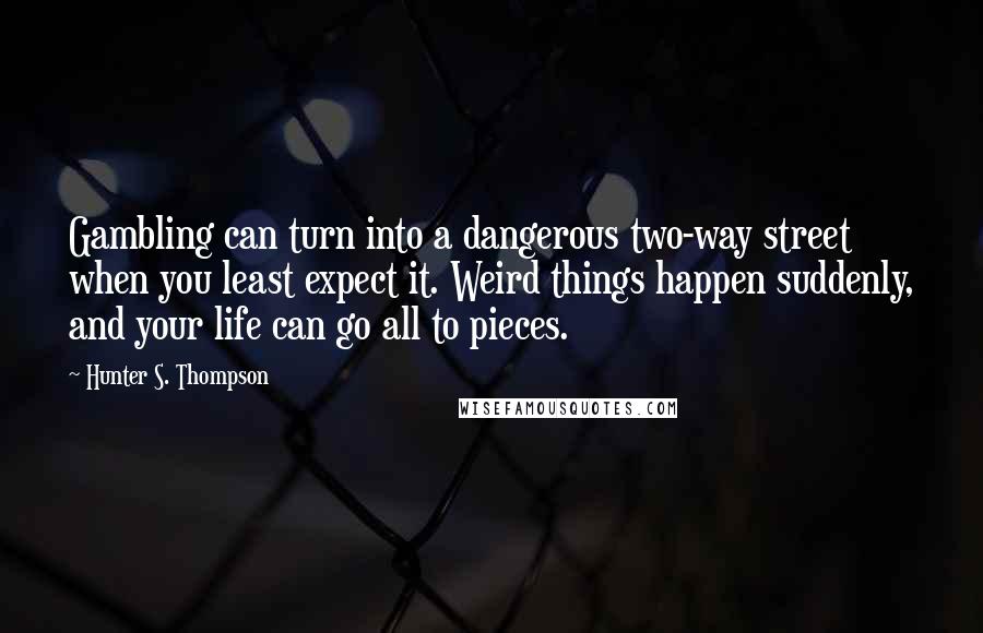 Hunter S. Thompson Quotes: Gambling can turn into a dangerous two-way street when you least expect it. Weird things happen suddenly, and your life can go all to pieces.