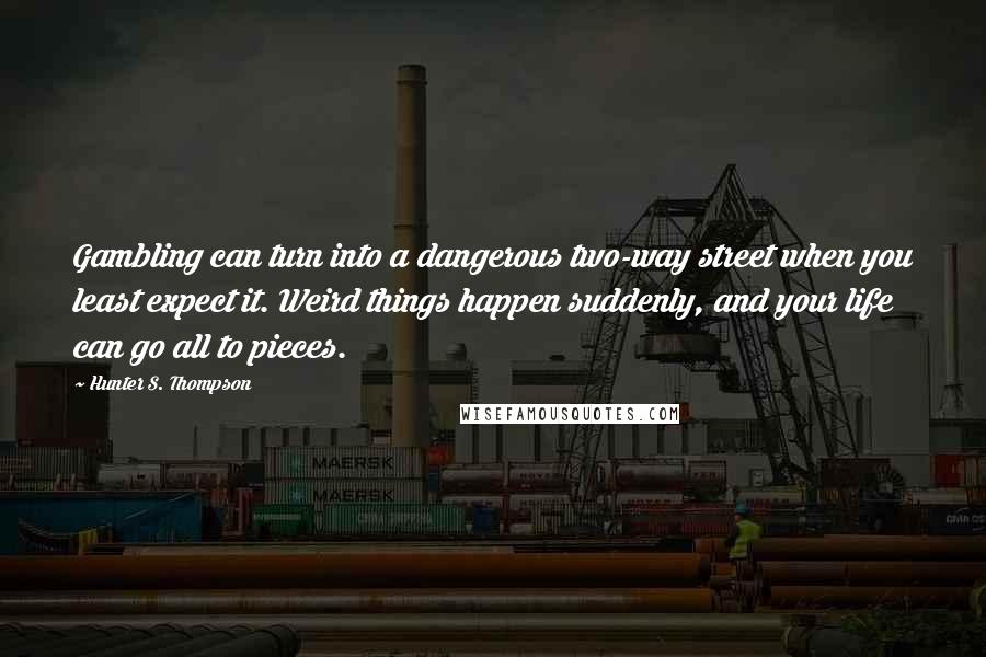 Hunter S. Thompson Quotes: Gambling can turn into a dangerous two-way street when you least expect it. Weird things happen suddenly, and your life can go all to pieces.