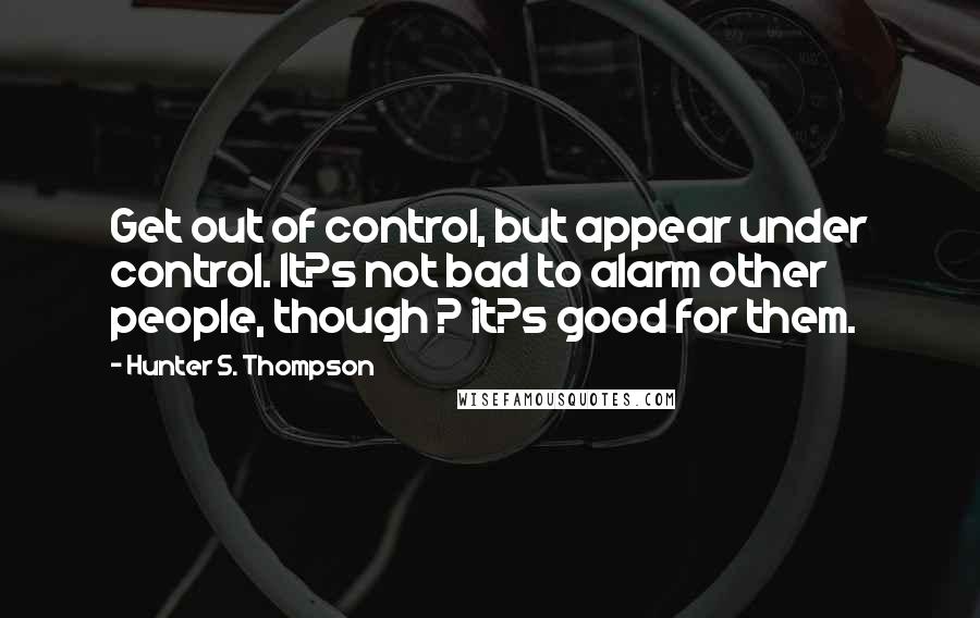 Hunter S. Thompson Quotes: Get out of control, but appear under control. It?s not bad to alarm other people, though ? it?s good for them.