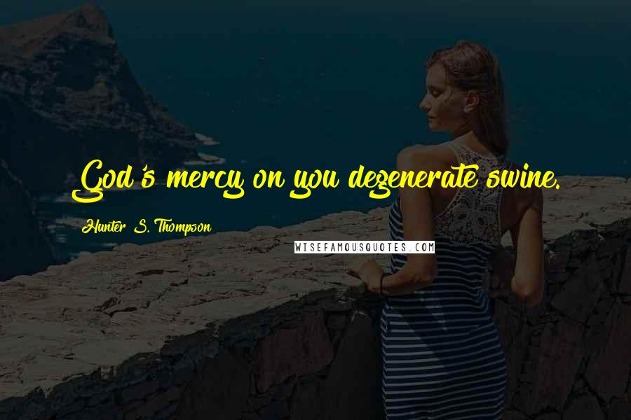 Hunter S. Thompson Quotes: God's mercy on you degenerate swine.