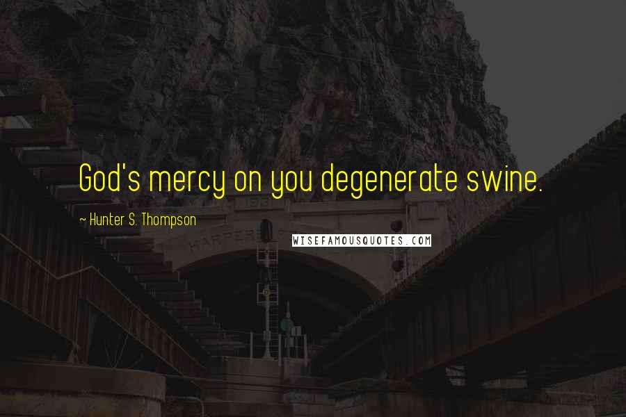 Hunter S. Thompson Quotes: God's mercy on you degenerate swine.