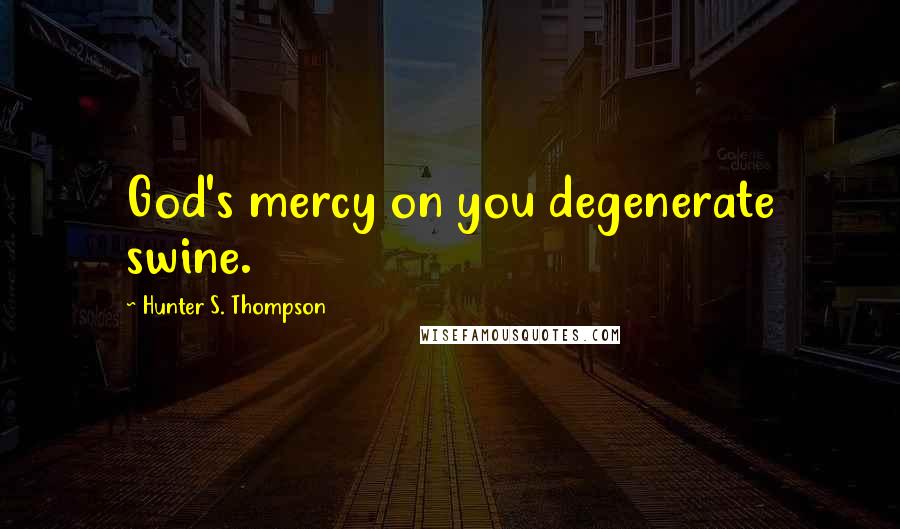 Hunter S. Thompson Quotes: God's mercy on you degenerate swine.