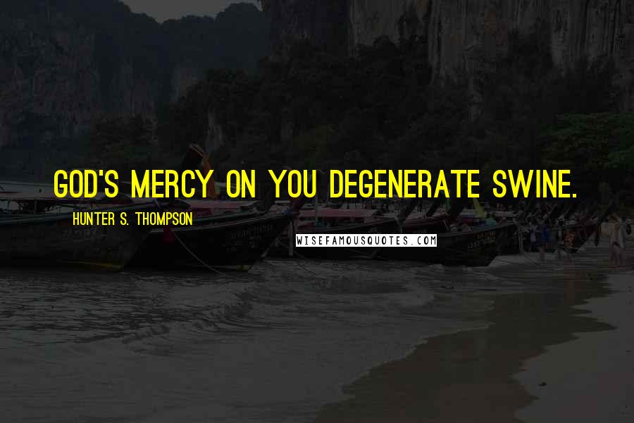 Hunter S. Thompson Quotes: God's mercy on you degenerate swine.