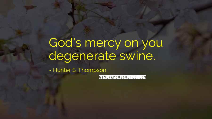 Hunter S. Thompson Quotes: God's mercy on you degenerate swine.