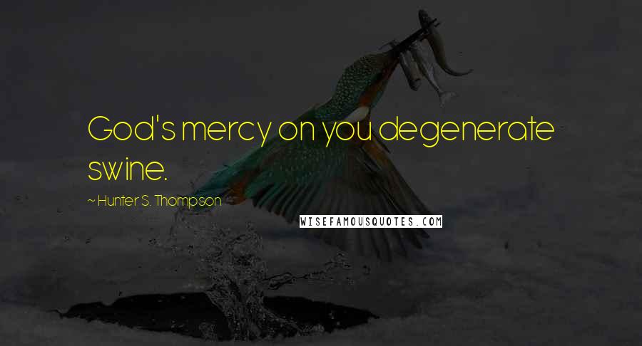 Hunter S. Thompson Quotes: God's mercy on you degenerate swine.