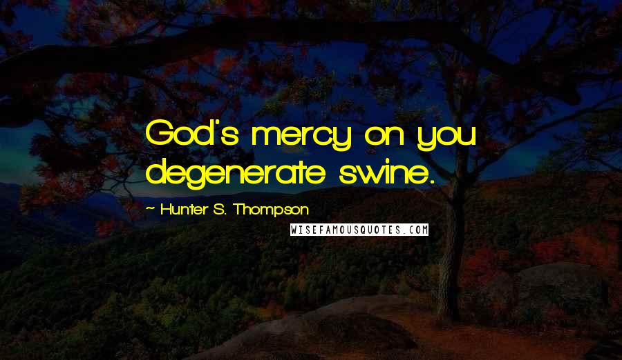 Hunter S. Thompson Quotes: God's mercy on you degenerate swine.