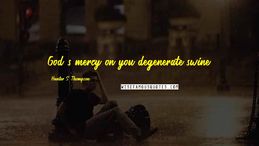 Hunter S. Thompson Quotes: God's mercy on you degenerate swine.