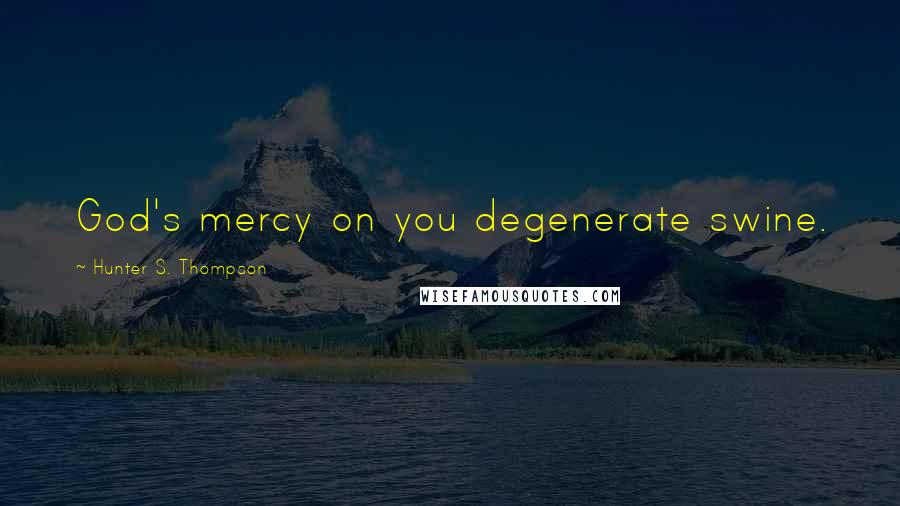 Hunter S. Thompson Quotes: God's mercy on you degenerate swine.