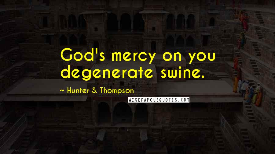 Hunter S. Thompson Quotes: God's mercy on you degenerate swine.